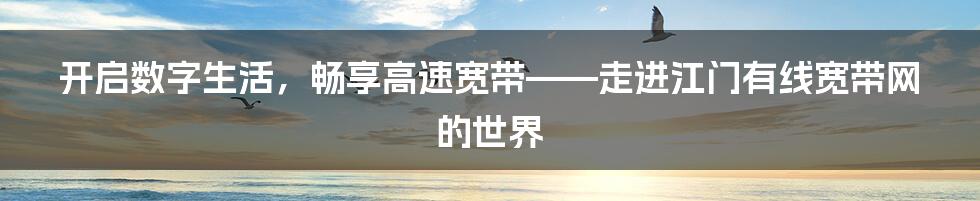 开启数字生活，畅享高速宽带——走进江门有线宽带网的世界