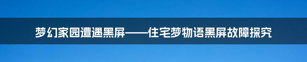 梦幻家园遭遇黑屏——住宅梦物语黑屏故障探究