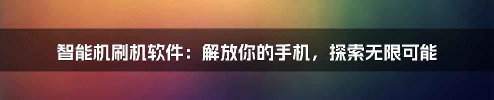 智能机刷机软件：解放你的手机，探索无限可能