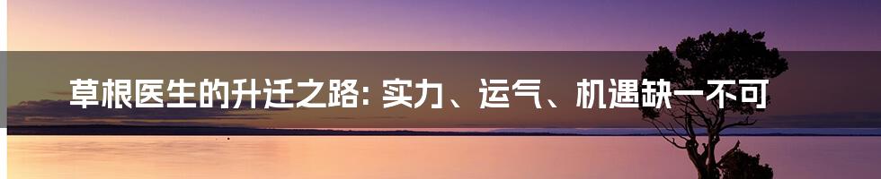 草根医生的升迁之路: 实力、运气、机遇缺一不可