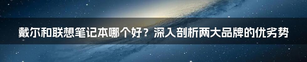 戴尔和联想笔记本哪个好？深入剖析两大品牌的优劣势