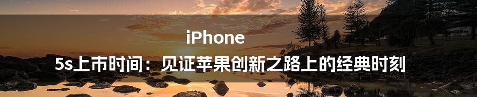 iPhone 5s上市时间：见证苹果创新之路上的经典时刻