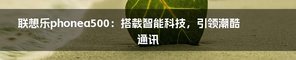 联想乐phonea500：搭载智能科技，引领潮酷通讯