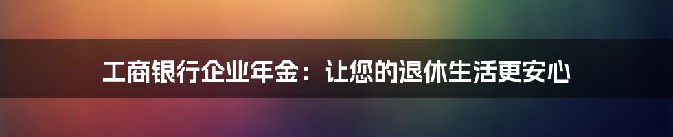 工商银行企业年金：让您的退休生活更安心