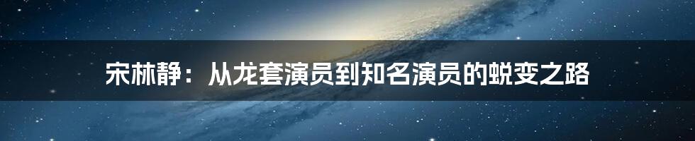 宋林静：从龙套演员到知名演员的蜕变之路