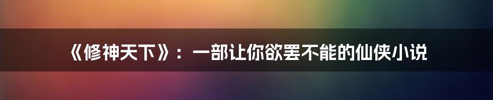 《修神天下》：一部让你欲罢不能的仙侠小说