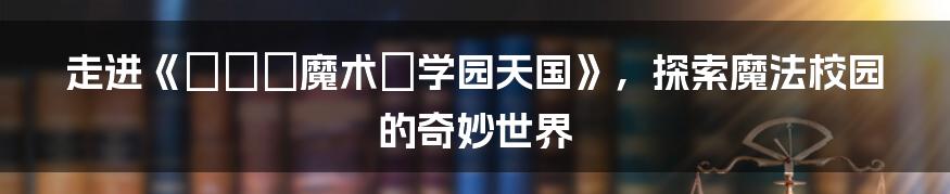 走进《とある魔术で学园天国》，探索魔法校园的奇妙世界