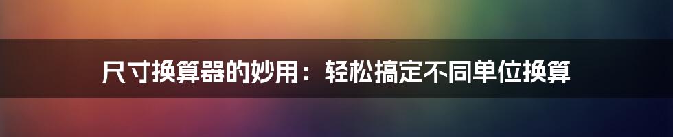 尺寸换算器的妙用：轻松搞定不同单位换算