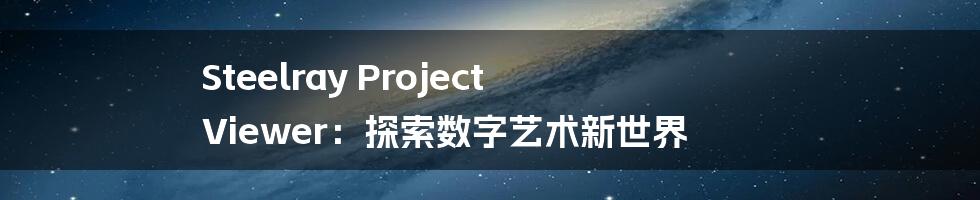 Steelray Project Viewer：探索数字艺术新世界