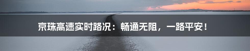 京珠高速实时路况：畅通无阻，一路平安！