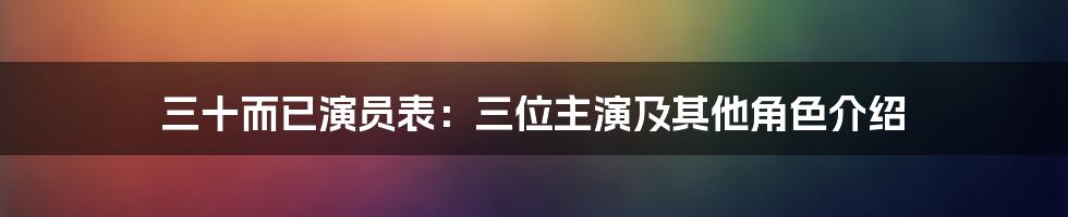 三十而已演员表：三位主演及其他角色介绍