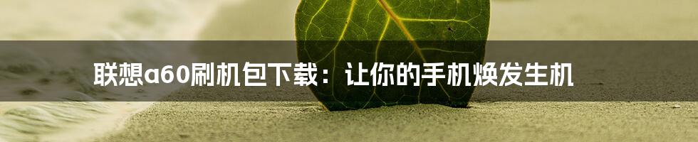 联想a60刷机包下载：让你的手机焕发生机