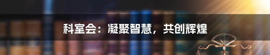 科室会：凝聚智慧，共创辉煌