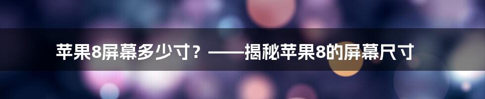 苹果8屏幕多少寸？——揭秘苹果8的屏幕尺寸