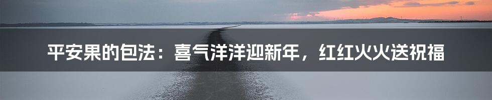 平安果的包法：喜气洋洋迎新年，红红火火送祝福