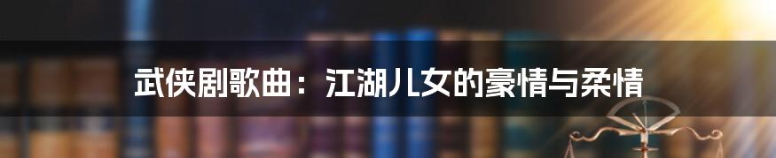 武侠剧歌曲：江湖儿女的豪情与柔情