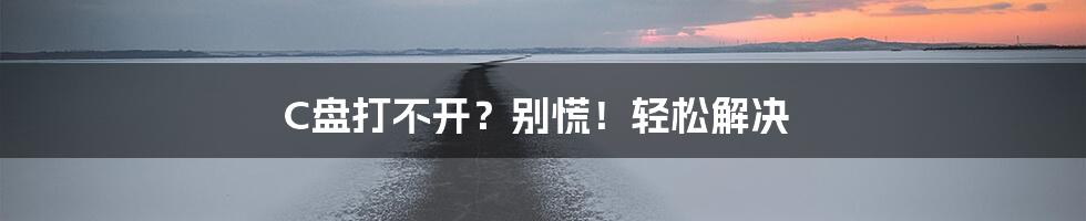 C盘打不开？别慌！轻松解决