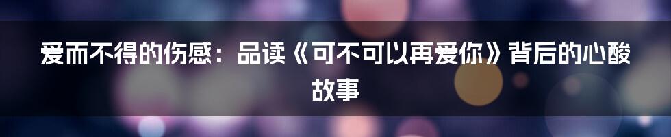 爱而不得的伤感：品读《可不可以再爱你》背后的心酸故事