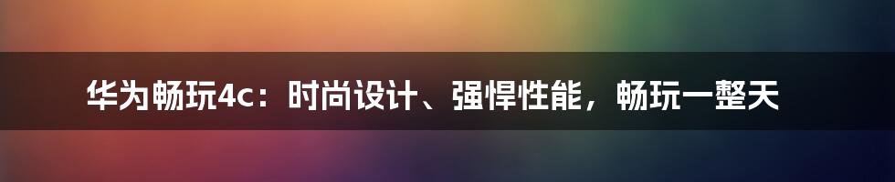 华为畅玩4c：时尚设计、强悍性能，畅玩一整天