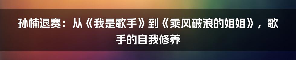 孙楠退赛：从《我是歌手》到《乘风破浪的姐姐》，歌手的自我修养