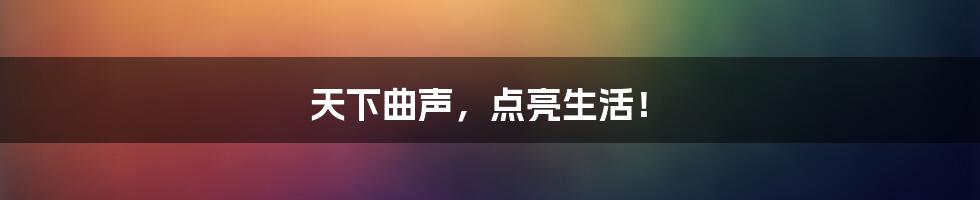 天下曲声，点亮生活！