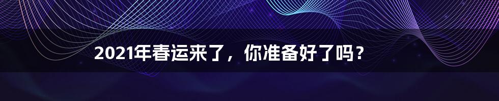 2021年春运来了，你准备好了吗？