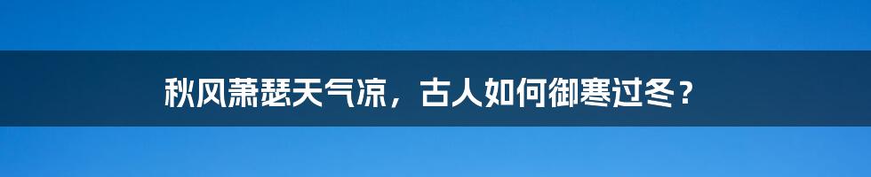 秋风萧瑟天气凉，古人如何御寒过冬？