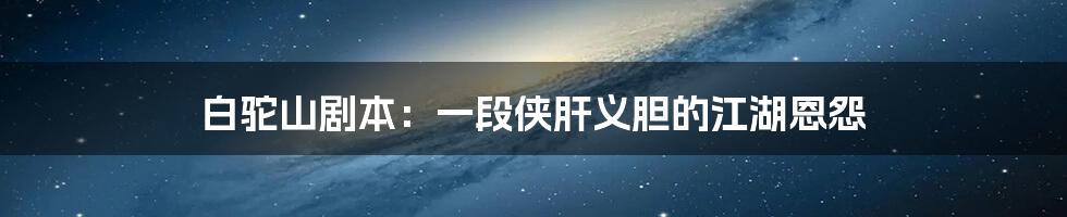 白驼山剧本：一段侠肝义胆的江湖恩怨