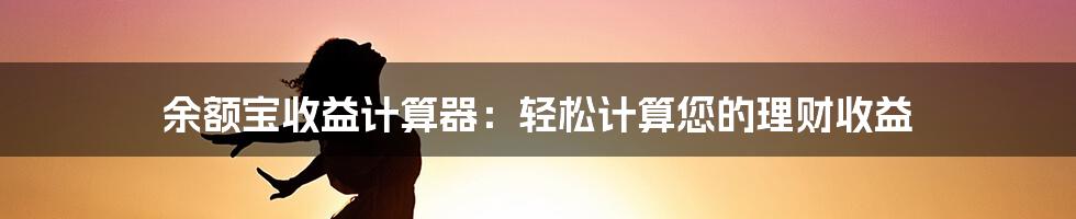 余额宝收益计算器：轻松计算您的理财收益