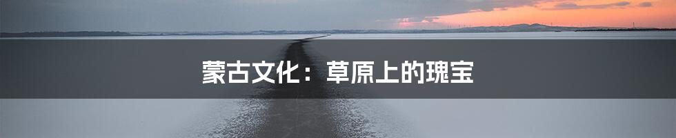 蒙古文化：草原上的瑰宝