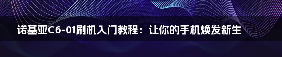 诺基亚C6-01刷机入门教程：让你的手机焕发新生