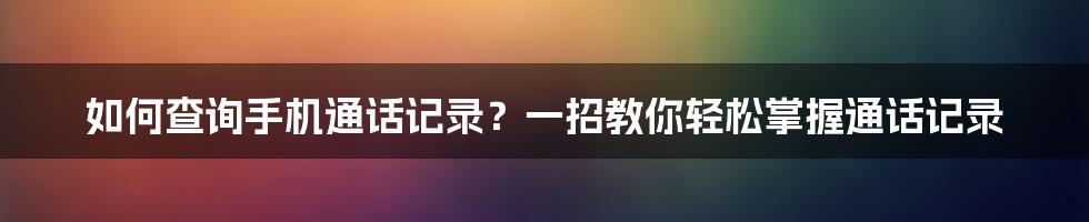 如何查询手机通话记录？一招教你轻松掌握通话记录