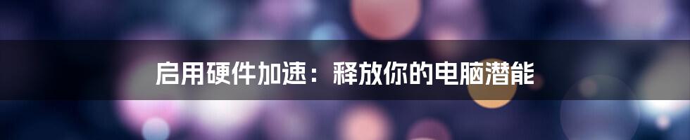 启用硬件加速：释放你的电脑潜能