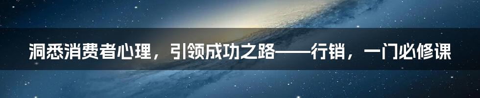 洞悉消费者心理，引领成功之路——行销，一门必修课