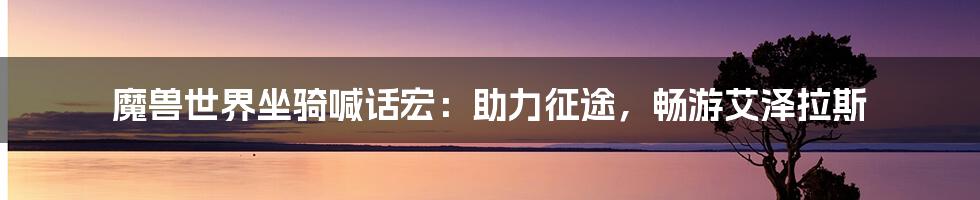 魔兽世界坐骑喊话宏：助力征途，畅游艾泽拉斯