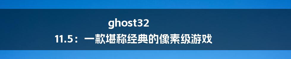 ghost32 11.5：一款堪称经典的像素级游戏