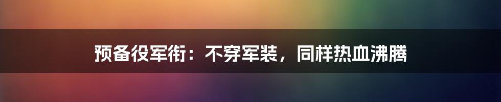 预备役军衔：不穿军装，同样热血沸腾