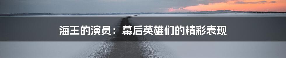 海王的演员：幕后英雄们的精彩表现