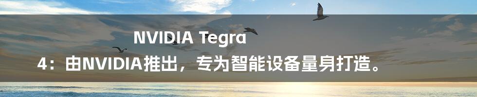 NVIDIA Tegra 4：由NVIDIA推出，专为智能设备量身打造。