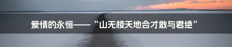 爱情的永恒——“山无棱天地合才敢与君绝”