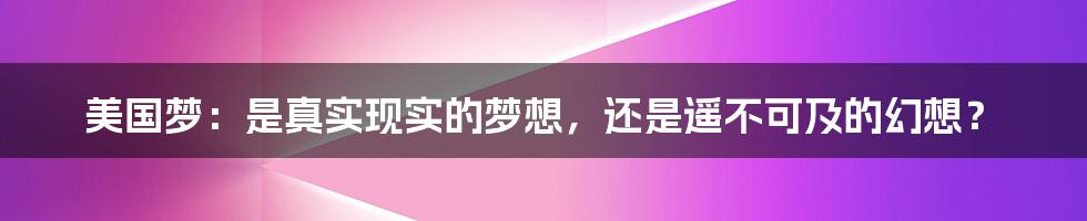 美国梦：是真实现实的梦想，还是遥不可及的幻想？