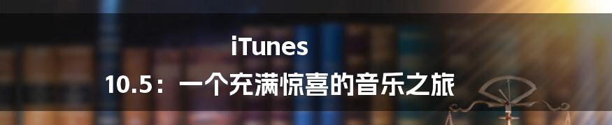 iTunes 10.5：一个充满惊喜的音乐之旅