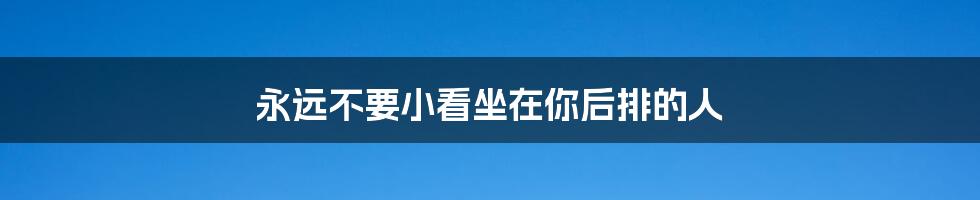 永远不要小看坐在你后排的人