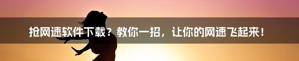 抢网速软件下载？教你一招，让你的网速飞起来！