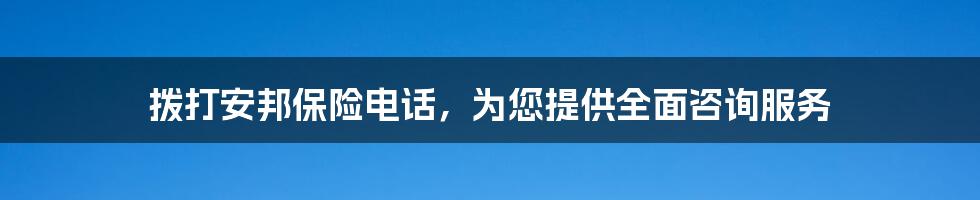 拨打安邦保险电话，为您提供全面咨询服务