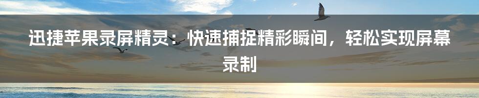 迅捷苹果录屏精灵：快速捕捉精彩瞬间，轻松实现屏幕录制