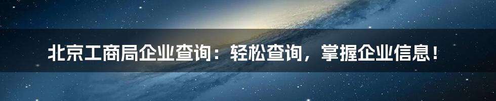 北京工商局企业查询：轻松查询，掌握企业信息！