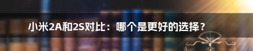 小米2A和2S对比：哪个是更好的选择？