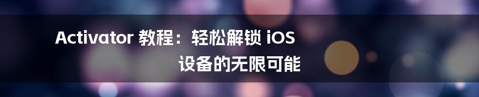 Activator 教程：轻松解锁 iOS 设备的无限可能