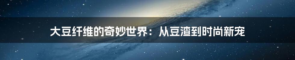 大豆纤维的奇妙世界：从豆渣到时尚新宠